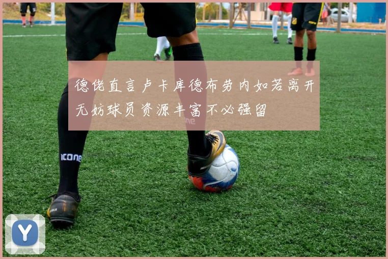 德佬直言卢卡库德布劳内如若离开无妨球员资源丰富不必强留