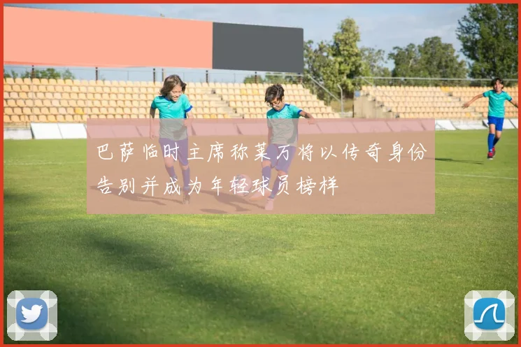 巴萨临时主席称莱万将以传奇身份告别并成为年轻球员榜样