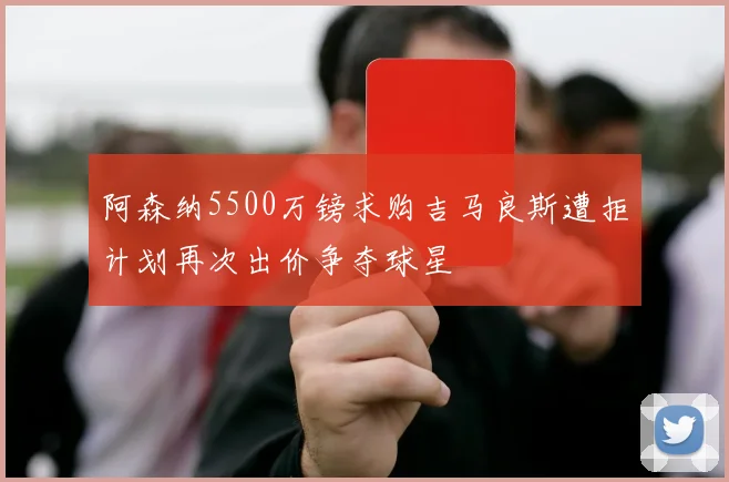 阿森纳5500万镑求购吉马良斯遭拒计划再次出价争夺球星