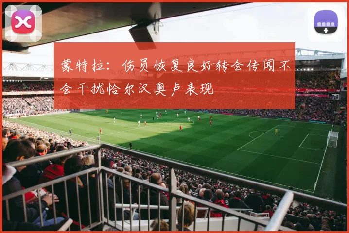 蒙特拉：伤员恢复良好转会传闻不会干扰恰尔汉奥卢表现