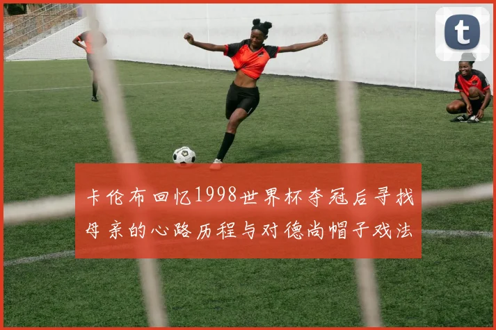 卡伦布回忆1998世界杯夺冠后寻找母亲的心路历程与对德尚帽子戏法的期待
