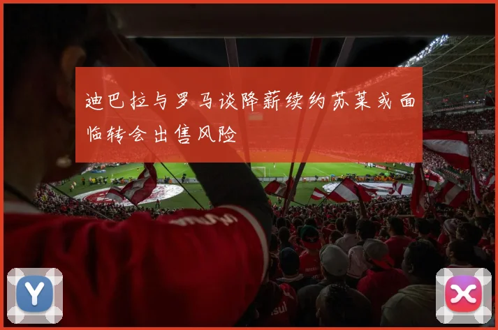 迪巴拉与罗马谈降薪续约苏莱或面临转会出售风险