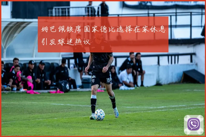 姆巴佩缺席国家德比选择在家休息引发球迷热议