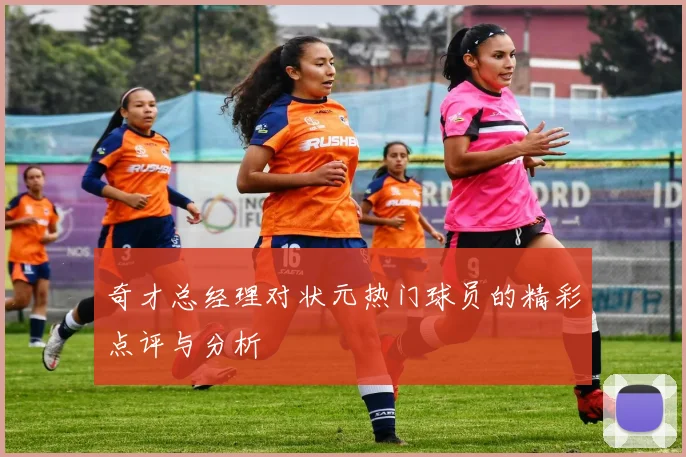 奇才总经理对状元热门球员的精彩点评与分析