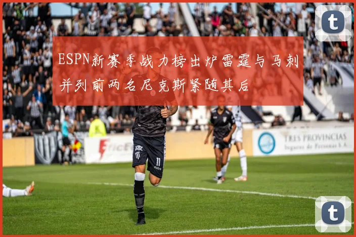 ESPN新赛季战力榜出炉雷霆与马刺并列前两名尼克斯紧随其后