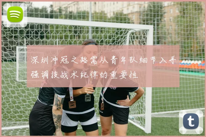 深圳冲冠之路需从青年队细节入手强调技战术纪律的重要性